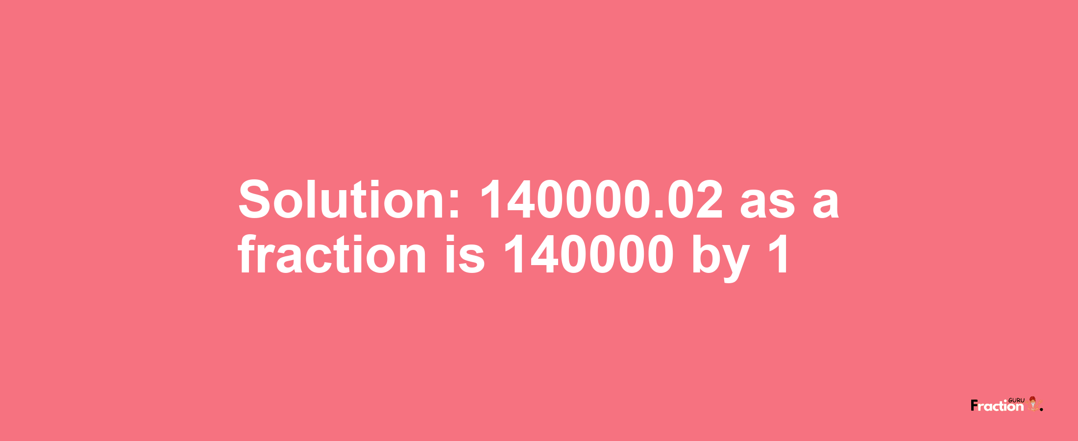 Solution:140000.02 as a fraction is 140000/1